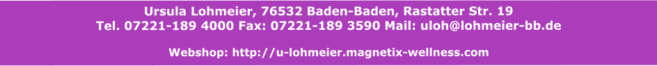 Ursula Lohmeier, 76532 Baden-Baden, Rastatter Str. 19 Tel. 07221-189 4000 Fax: 07221-189 3590 Mail: uloh@lohmeier-bb.de   Webshop: http://u-lohmeier.magnetix-wellness.com